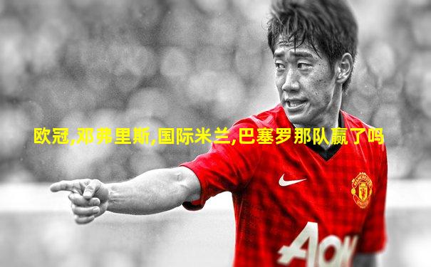 欧冠,邓弗里斯,国际米兰,巴塞罗那队赢了吗