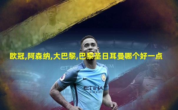 欧冠,阿森纳,大巴黎,巴黎圣日耳曼哪个好一点