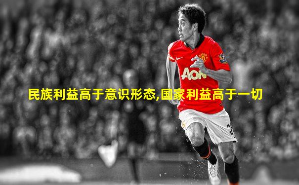 民族利益高于意识形态,国家利益高于一切
