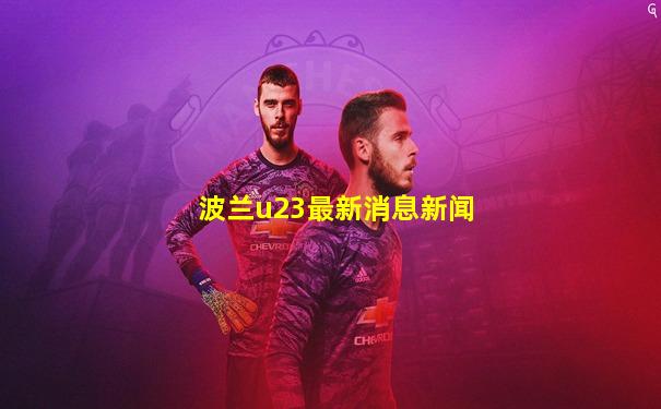 波兰u23最新消息新闻