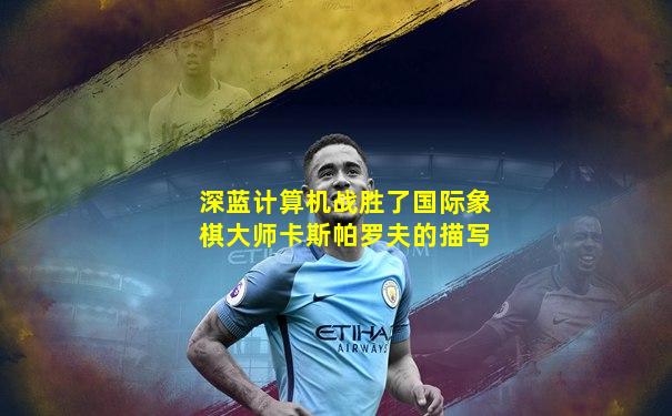 深蓝计算机战胜了国际象棋大师卡斯帕罗夫的描写