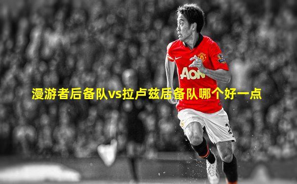 漫游者后备队vs拉卢兹后备队哪个好一点