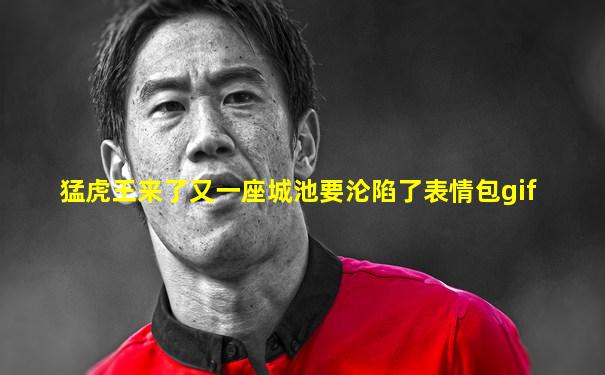 猛虎王来了又一座城池要沦陷了表情包gif