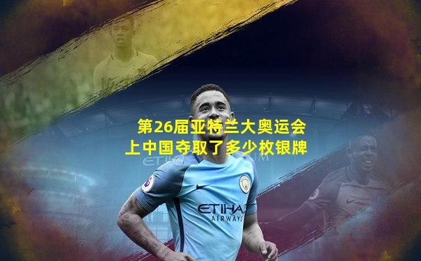 第26届亚特兰大奥运会上中国夺取了多少枚银牌