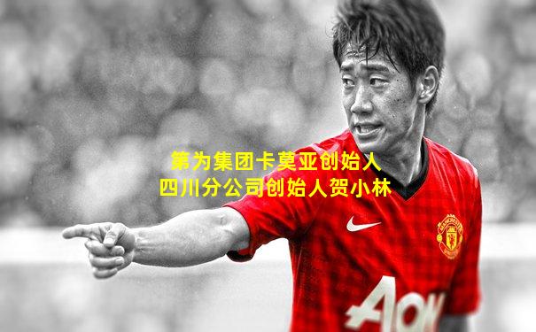 第为集团卡莫亚创始人四川分公司创始人贺小林