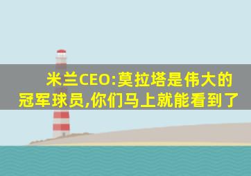 米兰CEO:莫拉塔是伟大的冠军球员,你们马上就能看到了
