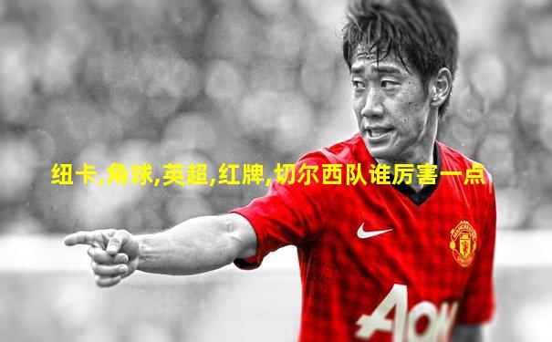 纽卡,角球,英超,红牌,切尔西队谁厉害一点