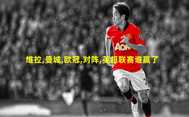 维拉,曼城,欧冠,对阵,英超联赛谁赢了