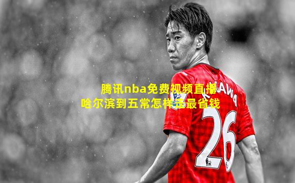 腾讯nba免费视频直播哈尔滨到五常怎样走最省钱