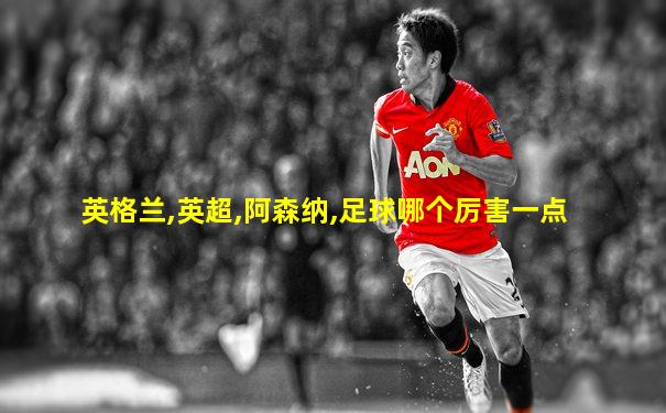 英格兰,英超,阿森纳,足球哪个厉害一点