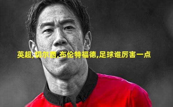 英超,切尔西,布伦特福德,足球谁厉害一点