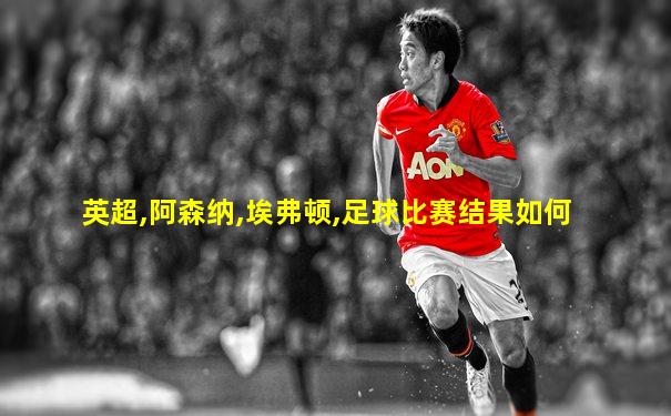 英超,阿森纳,埃弗顿,足球比赛结果如何