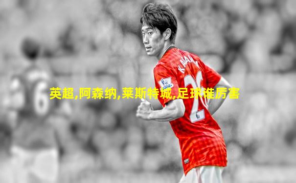英超,阿森纳,莱斯特城,足球谁厉害