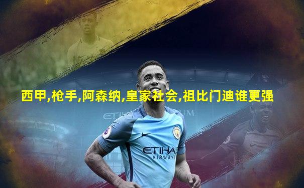 西甲,枪手,阿森纳,皇家社会,祖比门迪谁更强