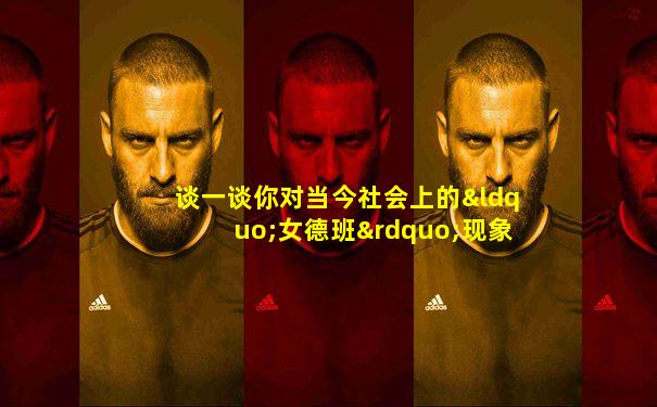 谈一谈你对当今社会上的“女德班”现象的看法