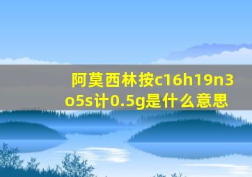 阿莫西林按c16h19n3o5s计0.5g是什么意思