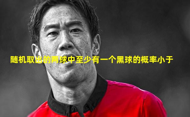 随机取出的两球中至少有一个黑球的概率小于