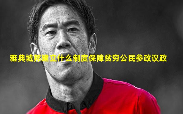雅典城邦建立什么制度保障贫穷公民参政议政
